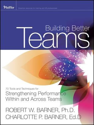 Building Better Teams: 70 Tools and Techniques for Strengthening Performance Within and Across Teams by Barner, Robert