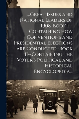 ...Great Issues and National Leaders of 1908. Book I--Containing how Conventions and Presidential Elections are Conducted...Book II--Containing the Vo by Anonymous
