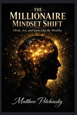 The Millionaire Mindset Shift: Think, Act, and Earn Like the Wealthy by Petchinsky, Matthew