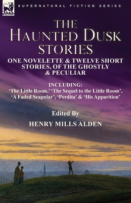 The Haunted Dusk Stories: One Novelette & Twelve Short Stories, of the Ghostly & Peculiar Including 'The Little Room, ' 'The Sequel to the Littl by Alden, Henry Mills