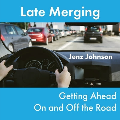 Late Merging: Getting Ahead On and Off the Road by Johnson, Jenz