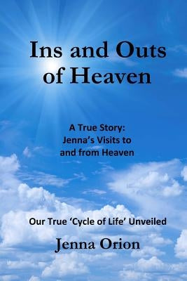 Ins and Outs of Heaven: A True Story, Jenna's Visits to and from Heaven: Our True 'Cycle of Life' Unveiled by Orion, Jenna