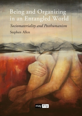 Being and Organizing in an Entangled World: Sociomateriality and Posthumanism by Allen, Stephen