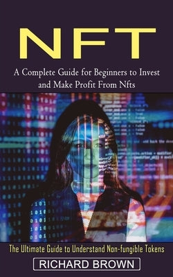 Nft: A Complete Guide for Beginners to Invest and Make Profit From Nfts (The Ultimate Guide to Understand Non-fungible Toke by Brown, Richard