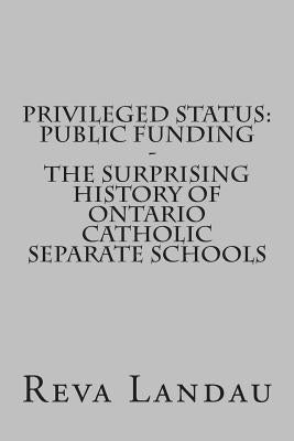 Privileged Status: Public Funding - The Surprising History of Ontario Catholic Separate Schools by Landau, Reva