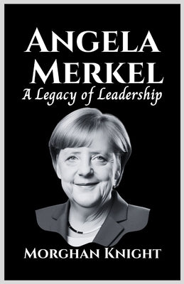 Angela Merkel: A Legacy of Leadership by Knight, Morghan