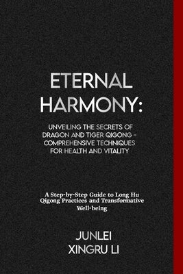 Eternal Harmony: Unveiling the Secrets of Dragon and Tiger Qigong - Comprehensive Techniques for Health and Vitality: A Step-by-Step Gu by Xingru Li, Junlei
