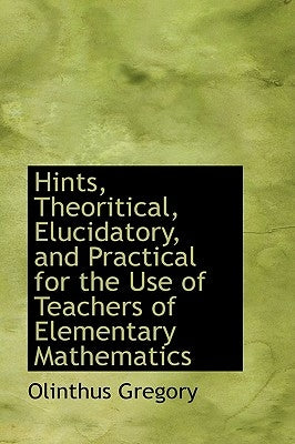 Hints, Theoritical, Elucidatory, and Practical for the Use of Teachers of Elementary Mathematics by Gregory, Olinthus