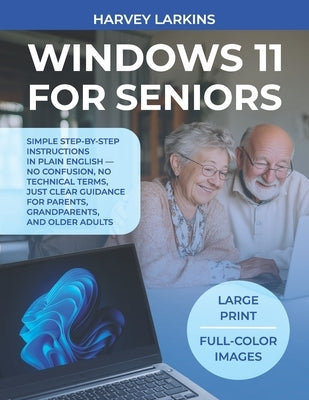 Windows 11 for Seniors: Simple step-by-step instructions in plain English - no confusion, no technical terms, just clear guidance for parents, grandpa by Larkins, Harvey