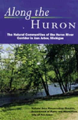 Along the Huron: The Natural Communities of the Huron River Corridor in Ann Arbor, Michigan by City of Ann Arbor