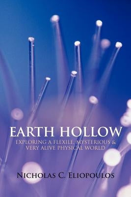 Earth Hollow: Exploring a Flexile, Mysterious & Very Alive Physical World by Eliopoulos, Nicholas C.