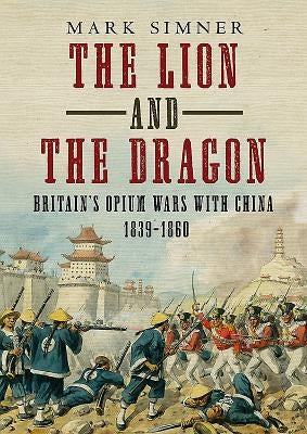 The Lion and the Dragon: Britain's Opium Wars with China 1839-1860 by Simner, Mark