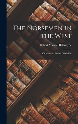 The Norsemen in the West: Or, America Before Columbus by Ballantyne, Robert Michael