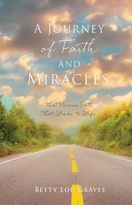 A Journey of Faith and Miracles: That Narrow Path That Leads to Life by Graves, Betty Lou