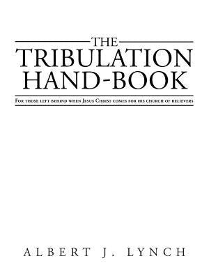 The Tribulation Hand-Book: For Those Left Behind When Jesus Christ Comes for His Church of Believers by Lynch, Albert J.