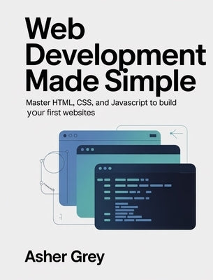 Web Development Made Simple: Master HTML, CSS, and JavaScript to Build Your First Websites by Grey, Asher