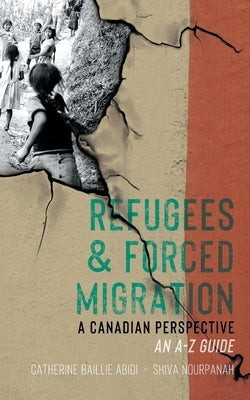 Refugees & Forced Migration: A Canadian Perspective: An A-Z Guide by Abidi, Catherine Baillie
