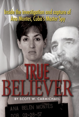 True Believer: Inside the Investigation and Capture of Ana Montes, Cuba's Master Spy by Carmichael, Scott