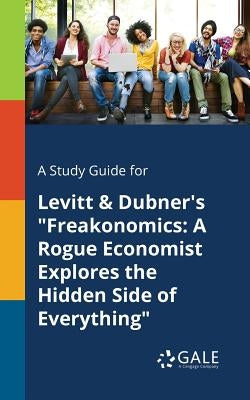 A Study Guide for Levitt & Dubner's Freakonomics: A Rogue Economist Explores the Hidden Side of Everything by Gale, Cengage Learning