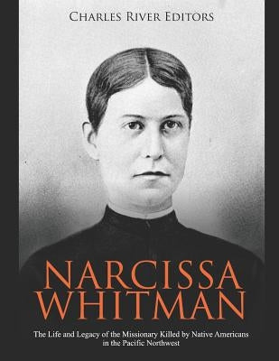 Narcissa Whitman: The Life and Legacy of the Missionary Killed by Native Americans in the Pacific Northwest by Charles River