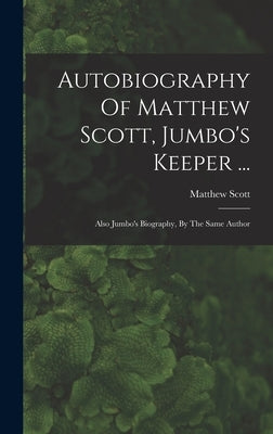 Autobiography Of Matthew Scott, Jumbo's Keeper ...: Also Jumbo's Biography, By The Same Author by Scott, Matthew