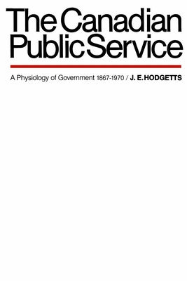 The Canadian Public Service: A Physiology of Government 1867-1970 by Hodgetts, John