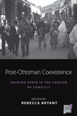 Post-Ottoman Coexistence: Sharing Space in the Shadow of Conflict by Bryant, Rebecca