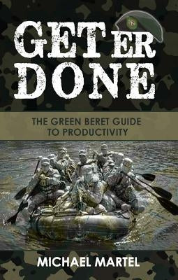Get Er Done: The Green Beret Guide to Productivity by Martel, Michael