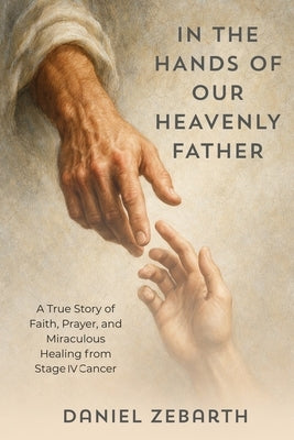 In the Hands of Our Heavenly Father: A True Story of Faith, Prayer, and Miraculous Healing from Stage IV Cancer by Zebarth, Dan
