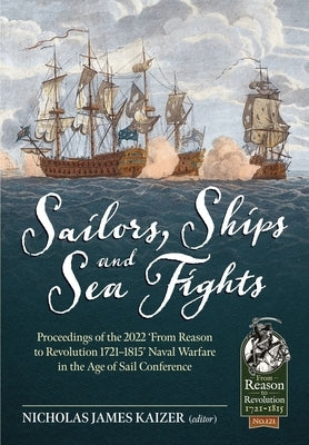 Sailors, Ships, and Sea Fights: Proceedings of the 2022 'From Reason to Revolution 1721-1815' Naval Warfare in the Age of Sail Conference by Kaizer, Nicholas James