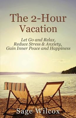 The 2-Hour Vacation: Let Go and Relax, Reduce Stress & Anxiety, Gain Inner Peace, and Happiness by Wilcox, Sage