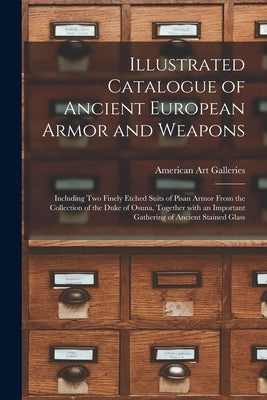 Illustrated Catalogue of Ancient European Armor and Weapons: Including Two Finely Etched Suits of Pisan Armor From the Collection of the Duke of Osuna by American Art Galleries