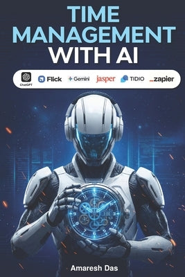 Time Management with AI: How to Work Smarter, Eliminate Busywork, and Reclaim 30+ Hours a Week Using Artificial Intelligence by Das, Amaresh