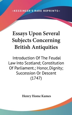 Essays Upon Several Subjects Concerning British Antiquities: Introduction Of The Feudal Law Into Scotland; Constitution Of Parliament.; Honor, Dignity by Kames, Henry Home