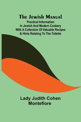 The Jewish Manual; Practical Information in Jewish and Modern Cookery with a Collection of Valuable Recipes & Hints Relating to the Toilette by Lady Judith Cohen Montefiore