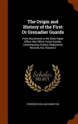 The Origin and History of the First Or Grenadier Guards: From Documents in the State Paper Office, War Office, Horse Guards, Contemporary History, Reg by Hamilton, Frederick William