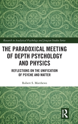 The Paradoxical Meeting of Depth Psychology and Physics: Reflections on the Unification of Psyche and Matter by Matthews, Robert S.