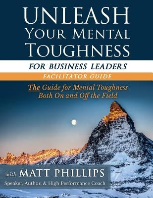 Unleash Your Mental Toughness (for Business Leaders-Facilitator Guide) by Phillips, Matt