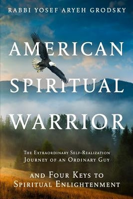 American Spiritual Warrior: The Extraordinary Self-Realization Journey of an Ordinary Guy and Four Keys to Spiritual Enlightenment by Grodsky, Yosef