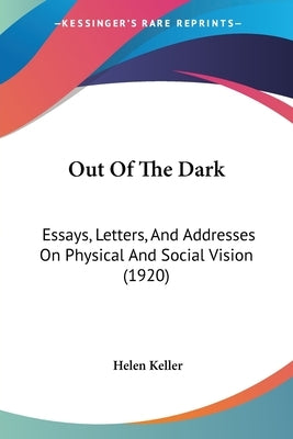 Out Of The Dark: Essays, Letters, And Addresses On Physical And Social Vision (1920) by Keller, Helen