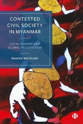 Contested Civil Society in Myanmar: Local Change and Global Recognition by Matelski, Maaike