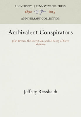 Ambivalent Conspirators: John Brown, the Secret Six, and a Theory of Slave Violence by Rossbach, Jeffrey