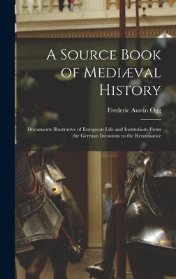 A Source Book of Mediæval History; Documents Illustrative of European Life and Institutions From the German Invasions to the Renaissance by Ogg, Frederic Austin