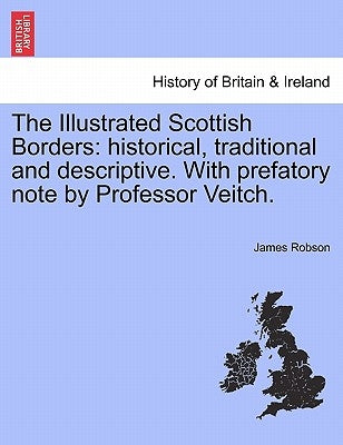 The Illustrated Scottish Borders: Historical, Traditional and Descriptive. with Prefatory Note by Professor Veitch. by Robson, James