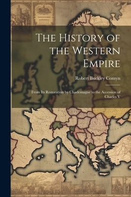 The History of the Western Empire: From Its Restoration by Charlemagne to the Accession of Charles V by Comyn, Robert Buckley