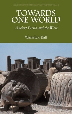 Towards One World: Ancient Persia and the West by Ball, Warwick