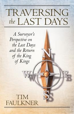 Traversing the Last Days: A Surveyor's Perspective on the Last Days and the Return of the King of Kings by Faulkner, Tim