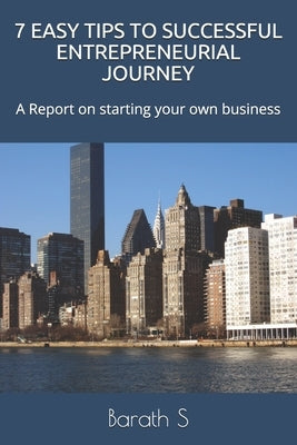 7 Easy Tips to Successful Entrepreneurial Journey: A Report on starting your own business by Surendran, Barath