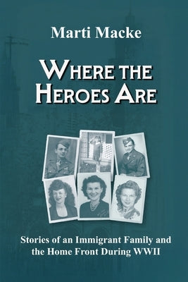 Where the Heroes Are: Stories of an Immigrant Family and the Home Front During WWII by Macke, Marti