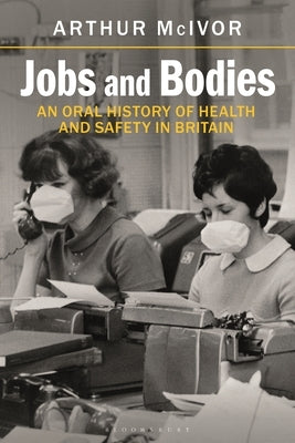 Jobs and Bodies: An Oral History of Health and Safety in Britain by McIvor, Arthur